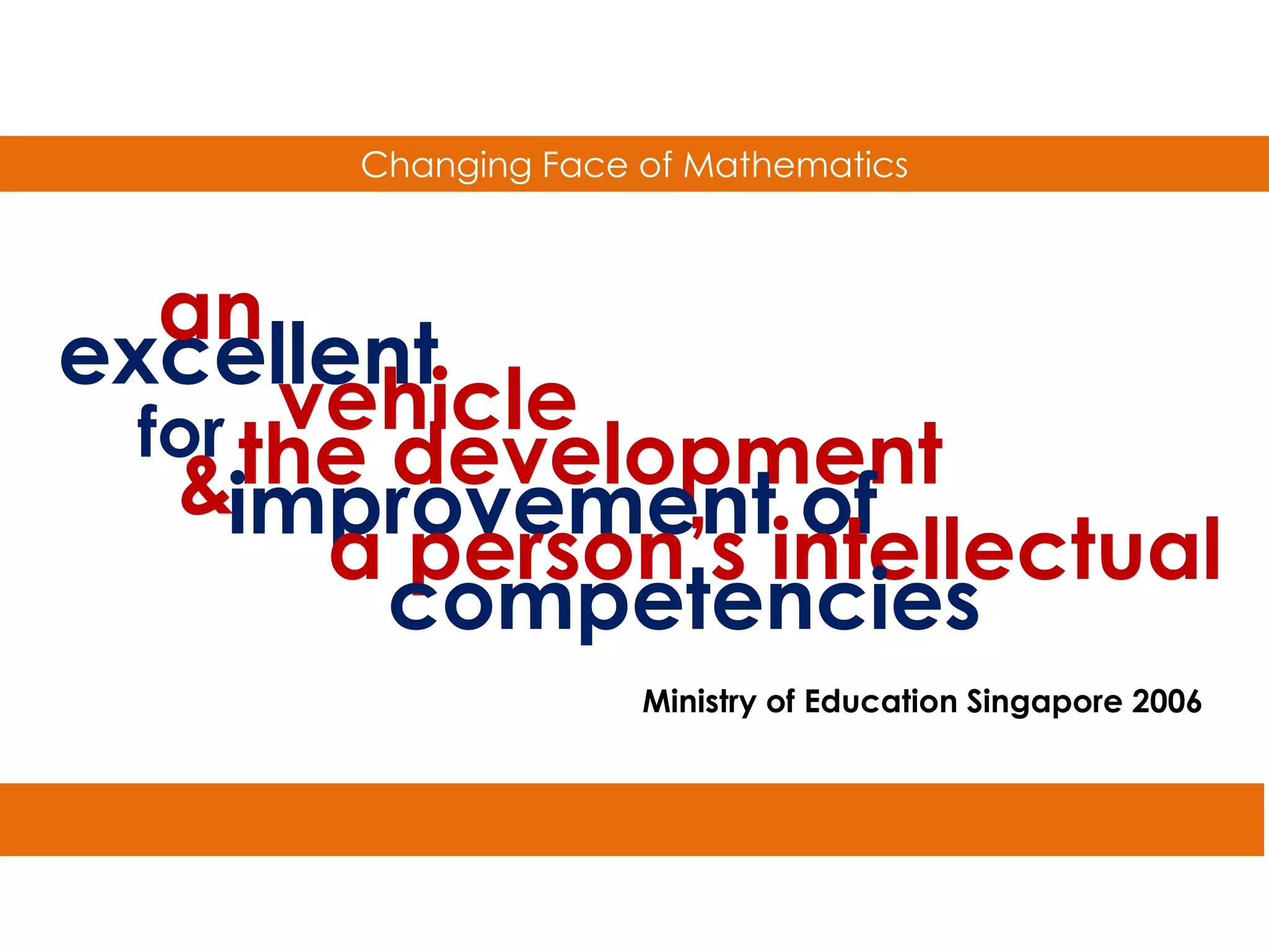 Changing Face of Mathematics



   an
excellent
       vehicle
  for the development
   &improvement of
        a person’s intellectual
          competencies
                      Ministry of Education Singapore 2006
 