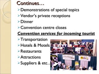 Continues… Demonstrations of special topics Vendor’s private receptions Dinner Convention centre closes Convention services for incoming tourist Transportation Hotels & Motels Restaurants Attractions Suppliers & etc…. 