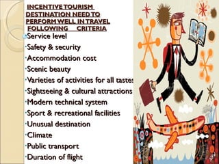   INCENTIVE TOURISM    DESTINATION NEED TO   PERFORM WELL IN TRAVEL   FOLLOWING  CRITERIA Service level Safety & security Accommodation cost Scenic beauty Varieties of activities for all tastes Sightseeing & cultural attractions Modern technical system Sport & recreational facilities Unusual destination Climate Public transport Duration of flight 