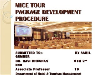MICE TOUR  PACKAGE DEVELOPMENT PROCEDURE SUBMITTED TO:-  BY SAHIL GUMBER DR. RAVI BHUSHAN  MTM 2 nd  sem Associate Professor  19 Department of Hotel & Tourism Management 