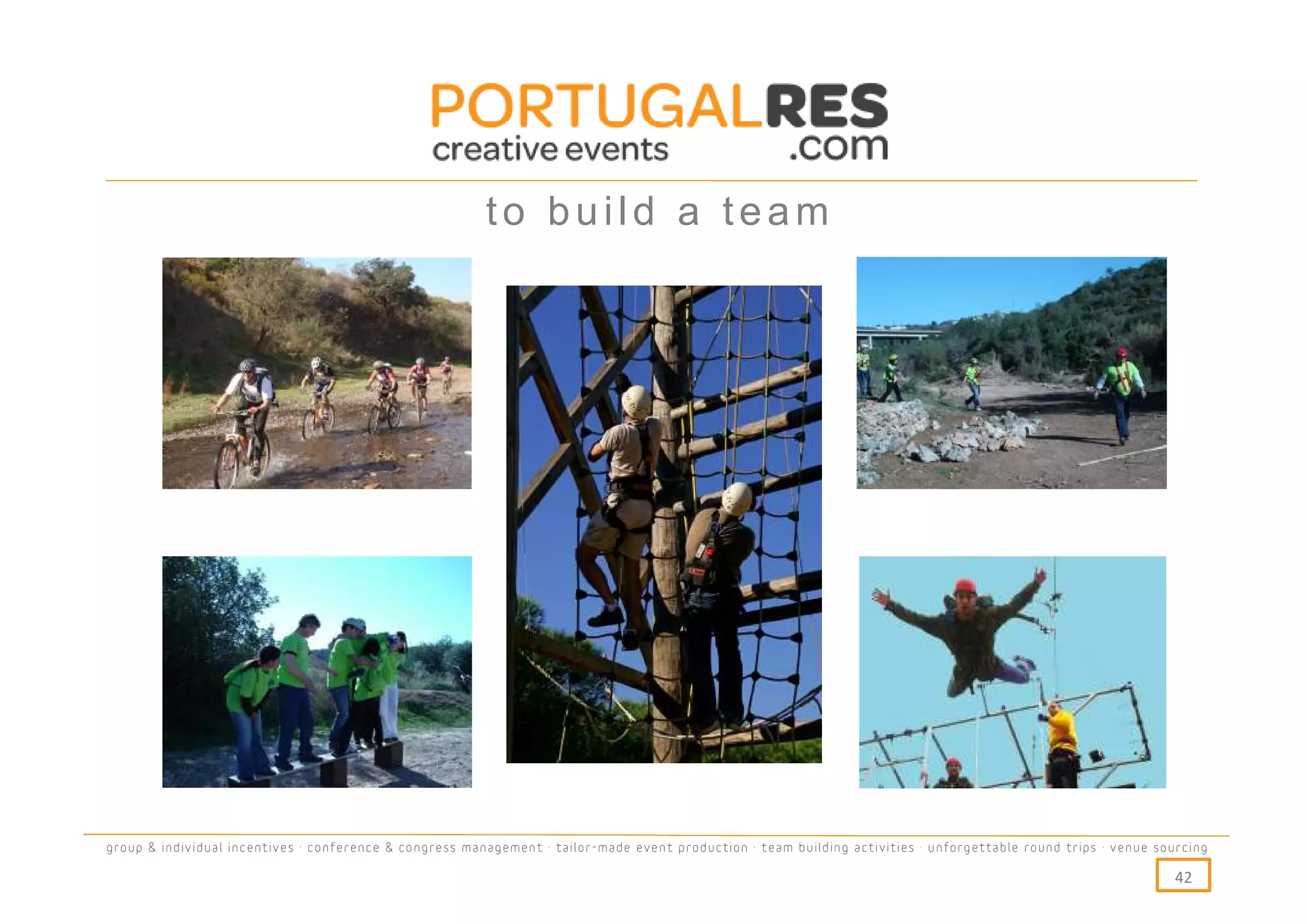 to build a team




group & individual incentives · conference & congress management · tailor-made event production · team building activities · unforgettable round trips · venue sourcing

                                                                                                                                                                  42
 