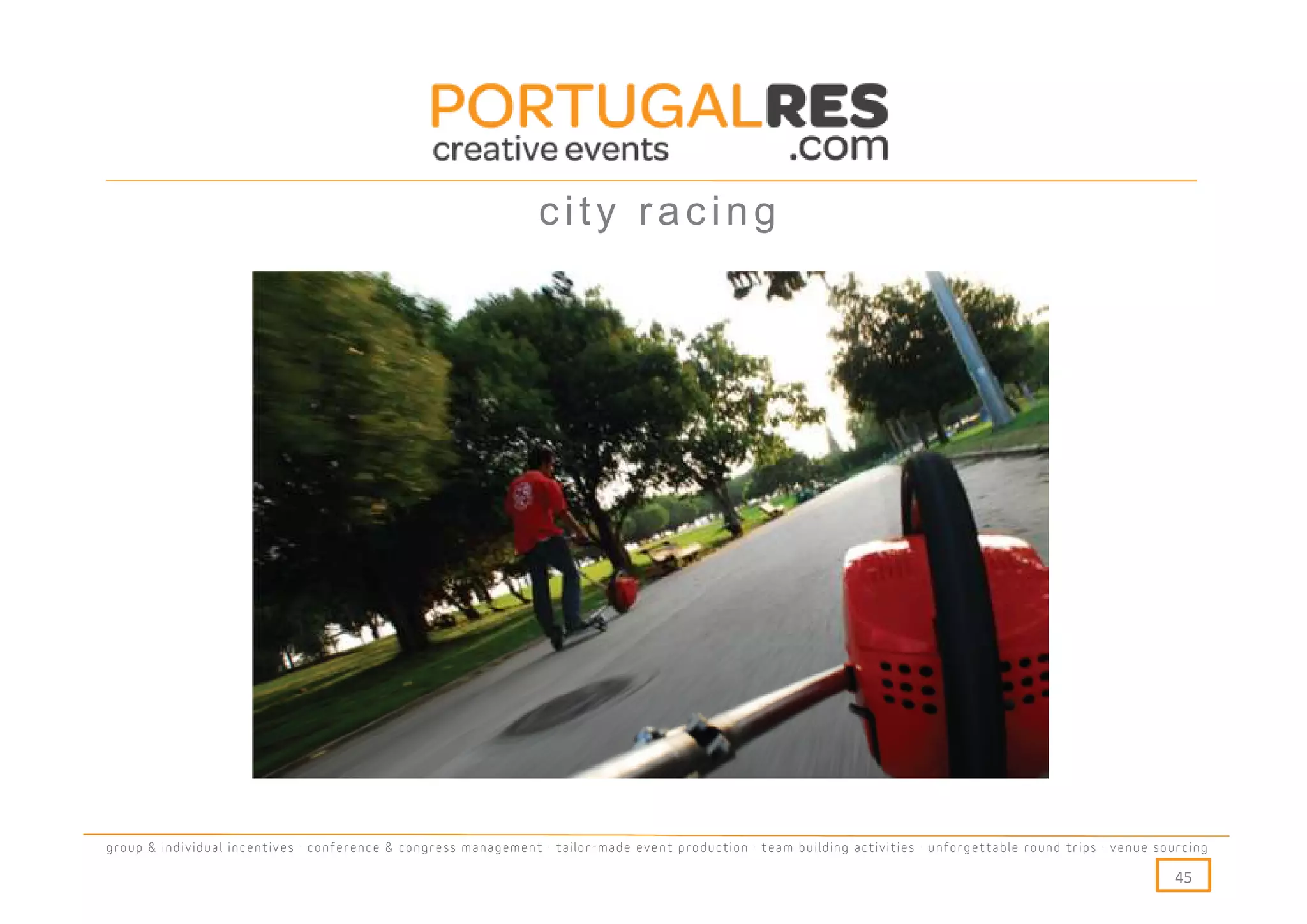 city racing




group & individual incentives · conference & congress management · tailor-made event production · team building activities · unforgettable round trips · venue sourcing

                                                                                                                                                                  45
 