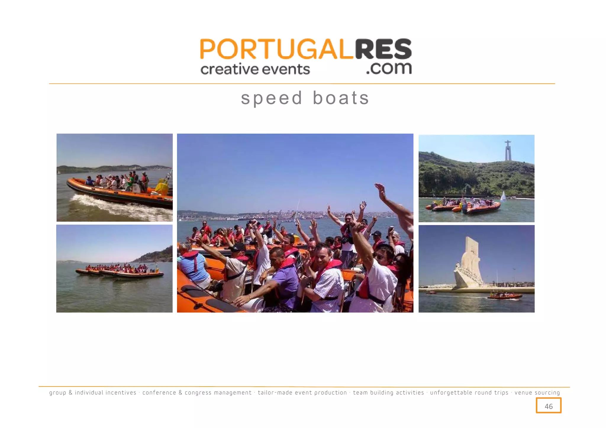 speed boats




group & individual incentives · conference & congress management · tailor-made event production · team building activities · unforgettable round trips · venue sourcing

                                                                                                                                                                  46
 