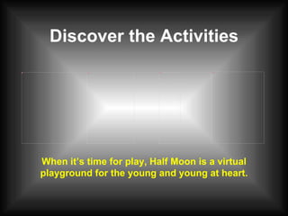 Discover the Activities When it’s time for play, Half Moon is a virtual playground for the young and young at heart. 