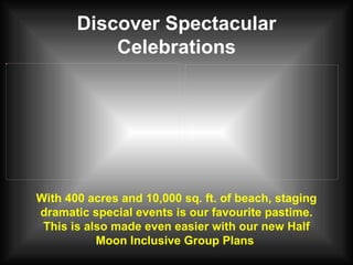 Discover Spectacular Celebrations With 400 acres and 10,000 sq. ft. of beach, staging dramatic special events is our favourite pastime. This is also made even easier with our new Half Moon Inclusive Group Plans  