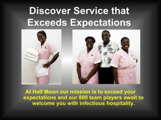 Discover Service that Exceeds Expectations At Half Moon our mission is to exceed your expectations and our 800 team players await to welcome you with infectious hospitality. 