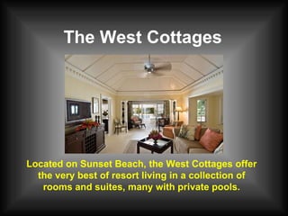 The West Cottages Located on Sunset Beach, the West Cottages offer the very best of resort living in a collection of rooms and suites, many with private pools. 