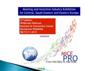 Meeting and Incentive Industry Exhibition
for Central, South Eastern and Eastern Europe

2nd edition
Willbrook Platinum
Business & Convention Center
Bucharest/ ROMANIA
08/10.11.2013
                OVERVIEW
 