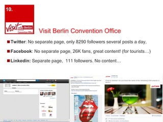 Visit Berlin Convention Office 
10. 
◼Twitter: No separate page, only 8290 followers several posts a day, 
◼Facebook: No separate page, 26K fans, great content! (for tourists…) 
◼Linkedin: Separate page, 111 followers. No content… 
 