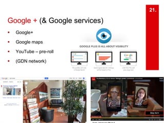 Google + (& Google services) 
 Google+ 
 Google maps 
 YouTube – pre-roll 
 (GDN network) 
21. 
 