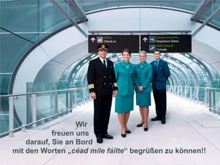 22
Wir
freuen uns
darauf, Sie an Bord
mit den Worten „céad míle fáilte“ begrüßen zu können!!
 