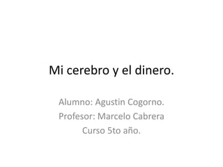 Mi cerebro y el dinero.
Alumno: Agustin Cogorno.
Profesor: Marcelo Cabrera
Curso 5to año.
 