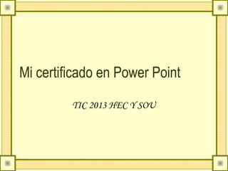 Mi certificado en Power Point
TIC 2013 HEC Y SOU
 