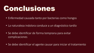 • Enfermedad causada tanto por bacterias como hongos
• La naturaleza indolora conduce a un diagnóstico tardío
• Se debe identificar de forma temprana para evitar
complicaciones
• Se debe identificar el agente causar para iniciar el tratamiento
 