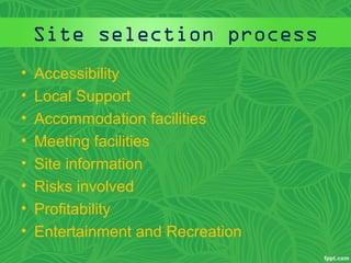 Site selection process 
• Accessibility 
• Local Support 
• Accommodation facilities 
• Meeting facilities 
• Site information 
• Risks involved 
• Profitability 
• Entertainment and Recreation 
