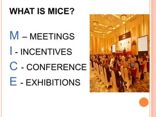 WHAT IS MICE?

M – MEETINGS
I - INCENTIVES
C - CONFERENCE
E - EXHIBITIONS
 