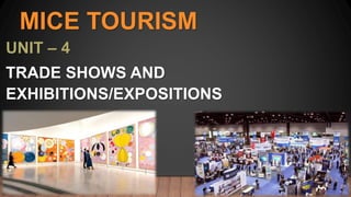 MICE TOURISM
UNIT – 4
TRADE SHOWS AND
EXHIBITIONS/EXPOSITIONS
 