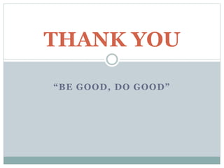 “BE GOOD, DO GOOD”
THANK YOU
 