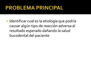  Identificar cual es la etiología que podría
causar algún tipo de reacción adversa al
resultado esperado dañando la salud
bucodental del paciente
 