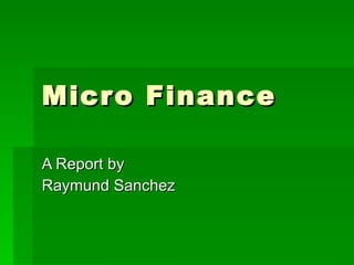 Micro Finance A Report by Raymund Sanchez 