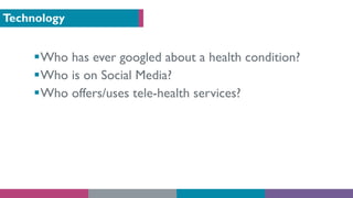 Technology
§Who has ever googled about a health condition?
§Who is on Social Media?
§Who offers/uses tele-health services?
 