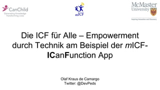 Die ICF für Alle – Empowerment
durch Technik am Beispiel der mICF-
ICanFunction App
Olaf Kraus de Camargo
Twitter: @DevPeds
 