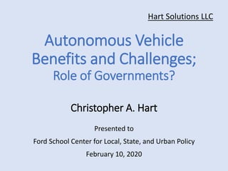Autonomous Vehicle
Benefits and Challenges;
Role of Governments?
Christopher A. Hart
Presented to
Ford School Center for Local, State, and Urban Policy
February 10, 2020
Hart Solutions LLC
 