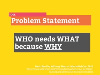 WHO needs WHAT
because WHY
Problem Statement
Described by Whitney Hess at MinneWebCon 2012
http://www.slideshare.net/whitn...