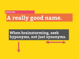 A really good name.
When brainstorming, seek
hyponyms, not just synonyms.
FOCUS ON:
 