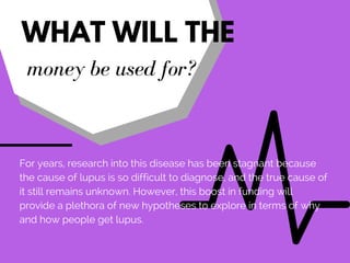 WHAT WILL THE
money be used for?
For years, research into this disease has been stagnant because
the cause of lupus is so ...