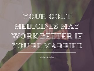 YOUR GOUT
MEDICINES MAY
WORK BETTER IF
YOU’RE MARRIED
Micha Abeles
 