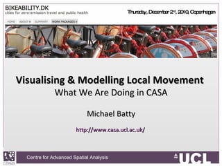 Visualising & Modelling Local Movement  What We Are Doing in CASA Michael Batty http://www.casa.ucl.ac.uk/   Thursday, December 2 nd , 2010, Copenhagen 