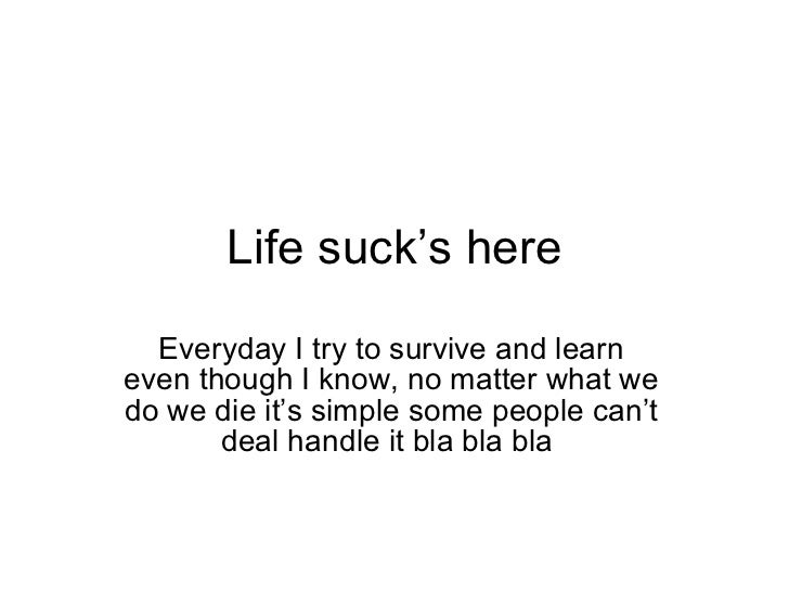 Life suck’s here Everyday I try to survive and learn even though I know, no matter what we do we die it’s simple some peop...