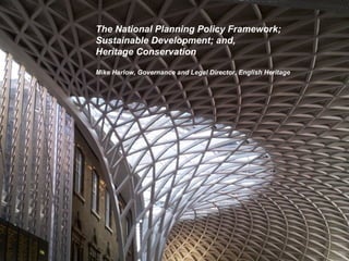 The National Planning Policy Framework;
Sustainable Development; and,
Heritage Conservation
Mike Harlow, Governance and Legal Director, English Heritage
 