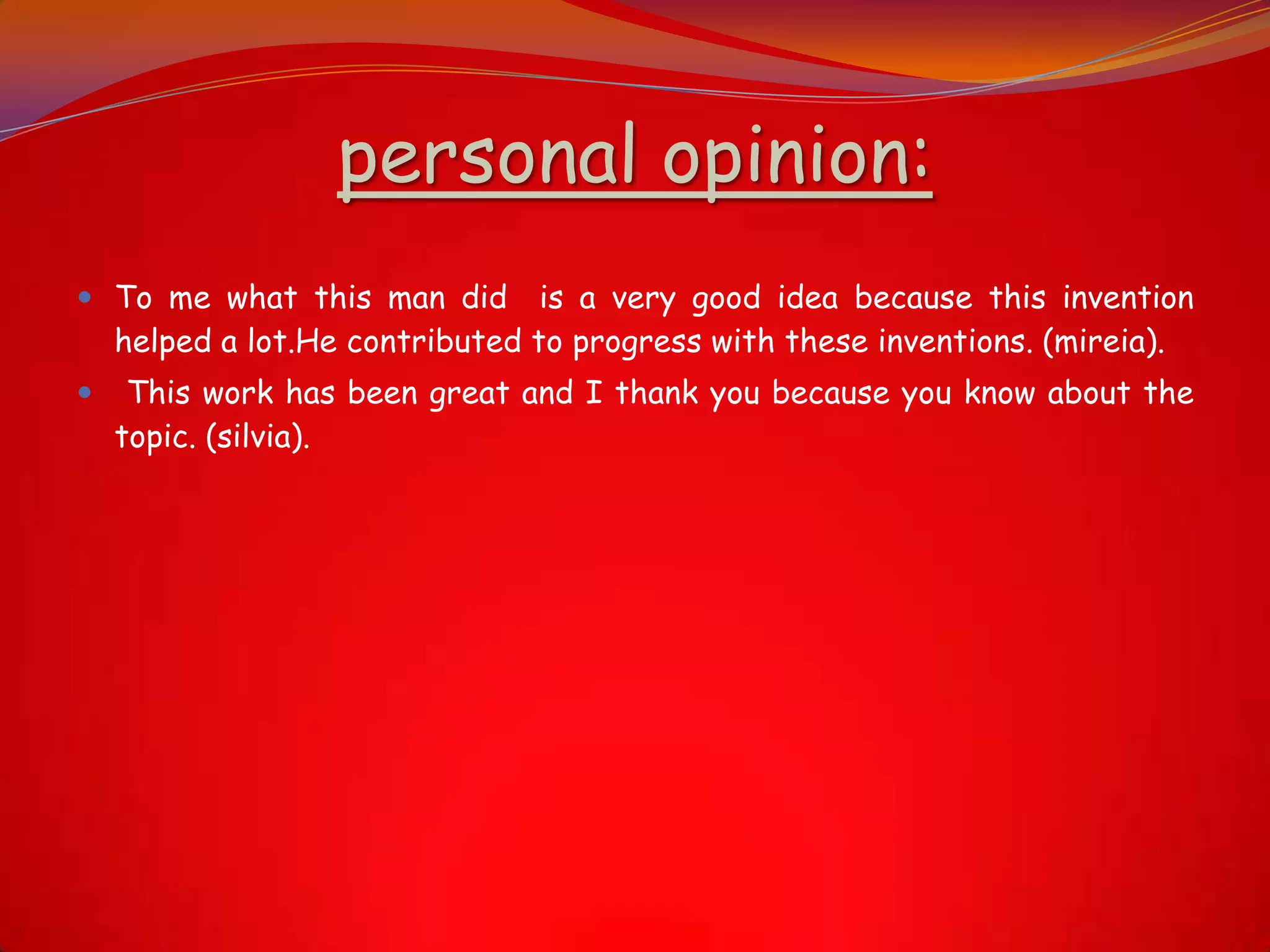 personal opinion:
 To me what this man did is a very good idea because this invention
helped a lot.He contributed to progress with these inventions. (mireia).
 This work has been great and I thank you because you know about the
topic. (silvia).
 