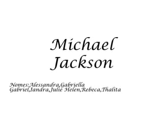 Michael
Jackson
Nomes:Alessandra,Gabriella
Gabriel,Iandra,Julie Helen,Rebeca,Thalita
 
