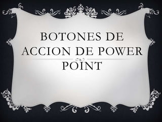 BOTONES DE
ACCION DE POWER
POINT
 