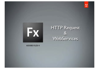 HTTP Request
                    &
                WebServices
ADOBE FLEX 4
 