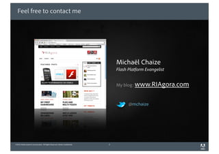 Feel free to contact me




                                                                                Michaël Chaize
                                                                                Flash Platform Evangelist


                                                                                My blog: www.RIAgora.com



                                                                                      @mchaize




©2010 Adobe Systems Incorporated. All Rights Reserved. Adobe Con dential.   2
 