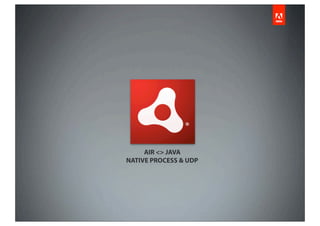 AIR <> JAVA
NATIVE PROCESS & UDP
 
