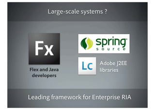 Large-scale systems ?




                          Adobe J2EE
Flex and Java             libraries
 developers



Leading framework for Enterprise RIA
 