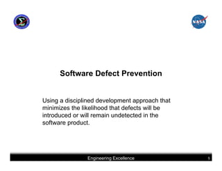 Software Defect Prevention


Using a disciplined development approach that
minimizes the likelihood that defects will be
introduced or will remain undetected in the
software product.




               Engineering Excellence           5
 