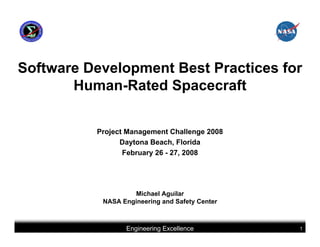 Software Development Best Practices for
       Human-Rated Spacecraft


          Project Management Challenge 2008
                Daytona Beach, Florida
                 February 26 - 27, 2008




                   Michael Aguilar
           NASA Engineering and Safety Center



                 Engineering Excellence         1
 