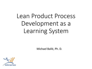 Lean Product Process
Development as a
Learning System
Michael Ballé, Ph. D.
 