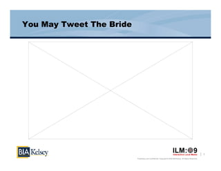 You May Tweet The Bride




                                                                                                            1
                          Proprietary and Confidential. Copyright © 2009 BIA/Kelsey. All Rights Reserved.
 