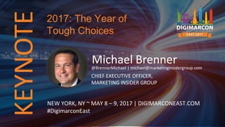 KEYNOTE
Michael Brenner@BrennerMichael | michael@marketinginsidergroup.com
CHIEF EXECUTIVE OFFICER,
MARKETING INSIDER GROUP
NEW YORK, NY ~ MAY 8 – 9, 2017 | DIGIMARCONEAST.COM
#DigimarconEast
2017: The Year of
Tough Choices
 
