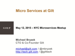 Micro Services at Gilt
May 12, 2015 – NYC Microservices Meetup
Michael Bryzek
CTO & Co-Founder Gilt
michael@gilt.com / @mbryzek
http://tech.gilt.com / @gilttech
 
