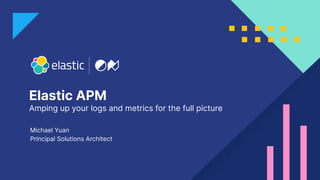 Elastic APM
Amping up your logs and metrics for the full picture
Michael Yuan
Principal Solutions Architect
 