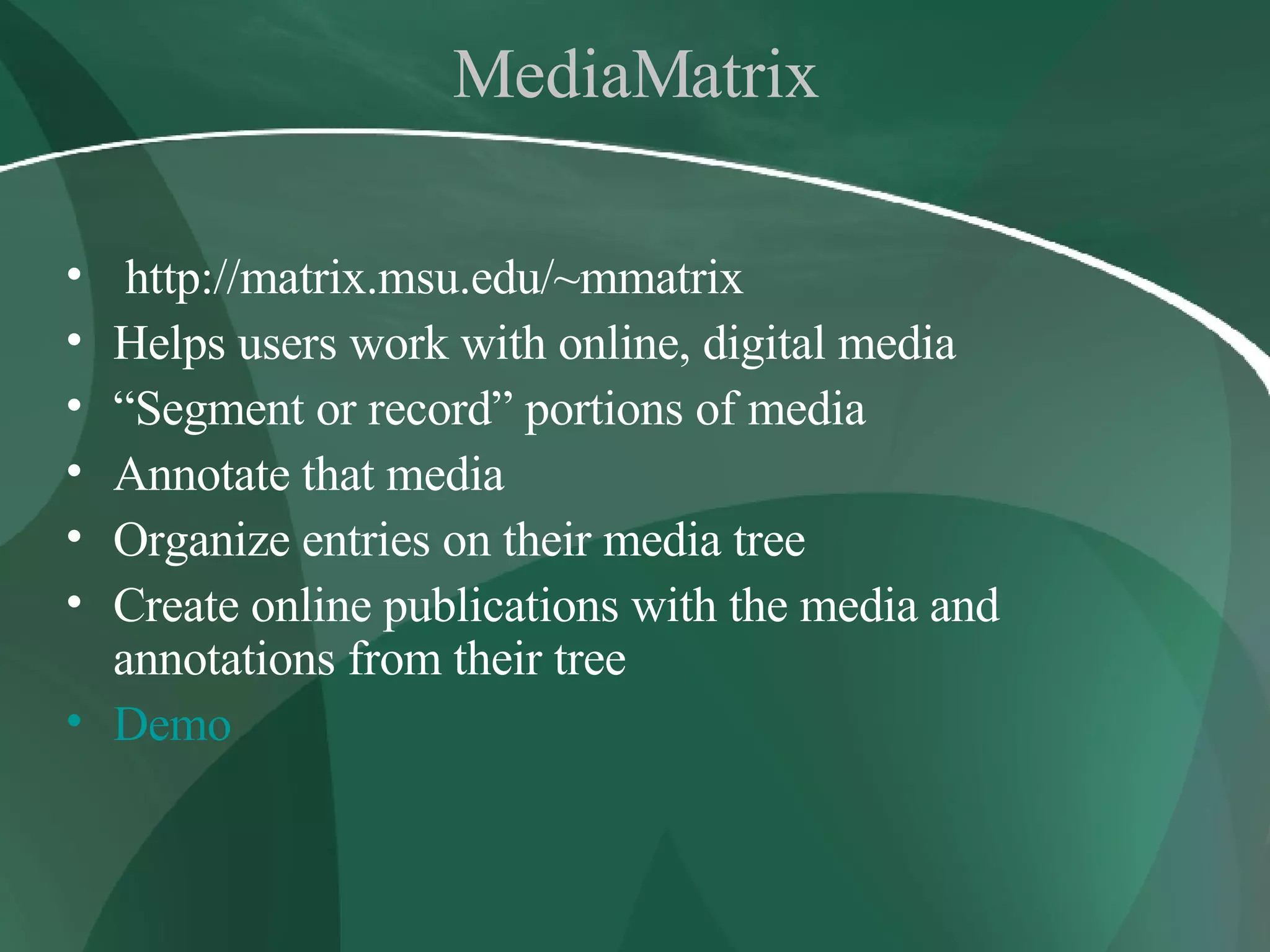 MediaMatrix http://matrix.msu.edu/~mmatrix Helps users work with online, digital media “ Segment or record” portions of media  Annotate that media Organize entries on their media tree Create online publications with the media and annotations from their tree Demo 