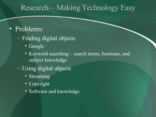 Research – Making Technology Easy Problems: Finding digital objects Google Keyword searching – search terms, booleans, and subject knowledge Using digital objects Streaming Copyright Software and knowledge 